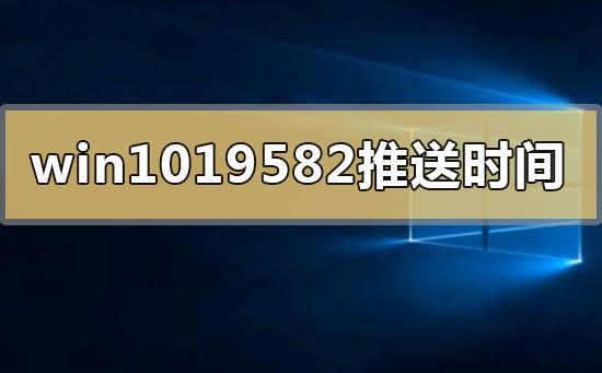 windows10版本19582系统什么时间推送