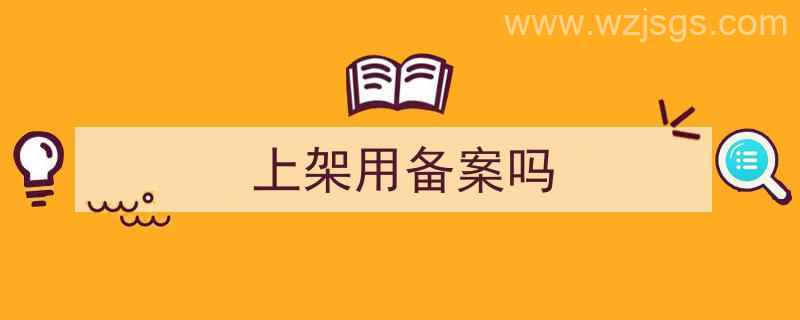 上架用备案吗怎么弄（上架用备案吗）"/