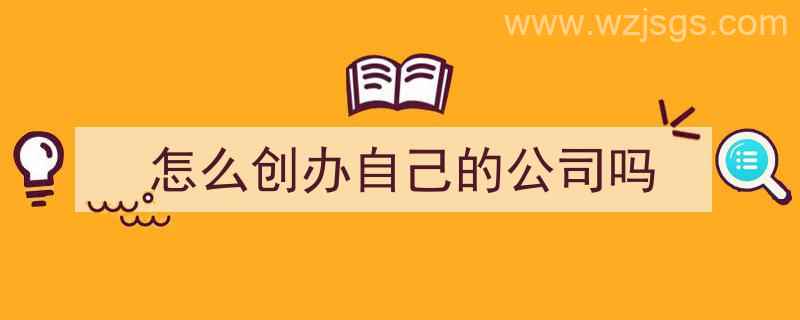 怎么创办自己的公司吗（如何创办自己的公司）"/