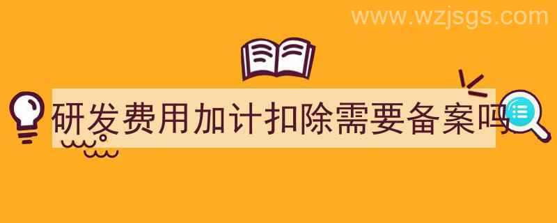 研发费用加计扣除需要备案吗（研发费用加计扣除需要备案吗）"/