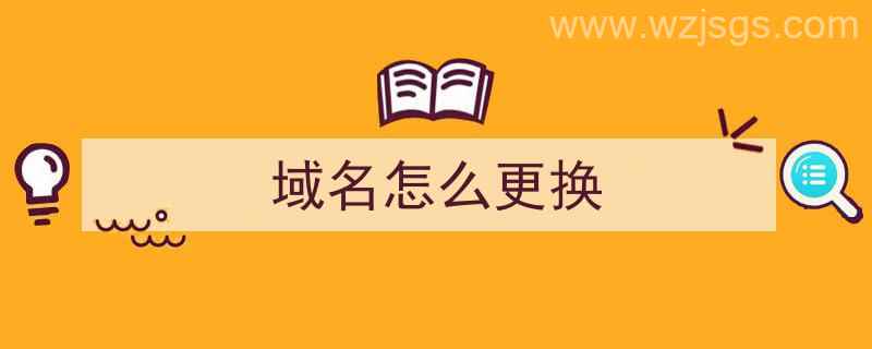 域名怎么更换（域名怎么更换文档介绍内容）"/