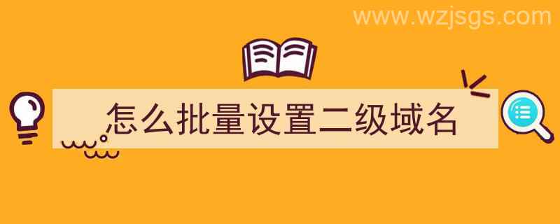 怎么批量设置二级域名（怎么批量设置二级域名名称）"/