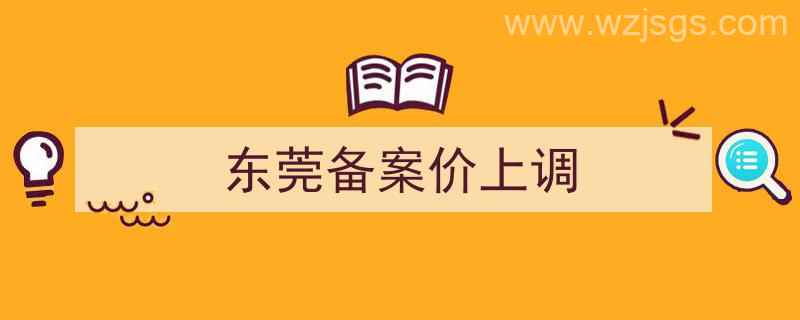 东莞备案价上下浮动多少（东莞备案价上调）"/